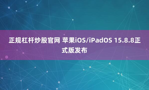 正规杠杆炒股官网 苹果iOS/iPadOS 15.8.8正式版发布