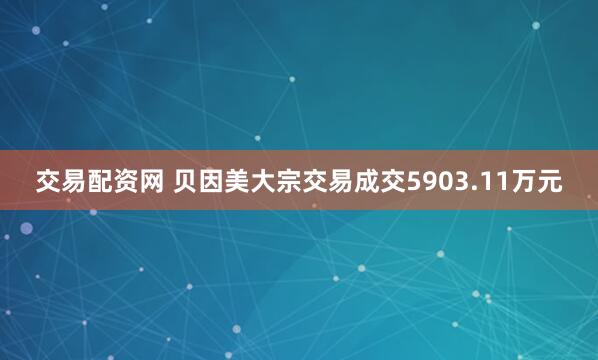 交易配资网 贝因美大宗交易成交5903.11万元