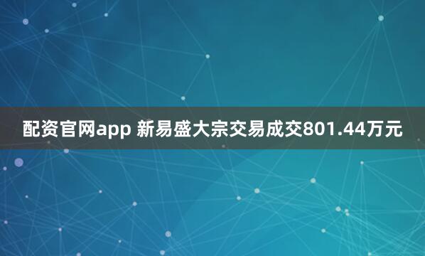 配资官网app 新易盛大宗交易成交801.44万元