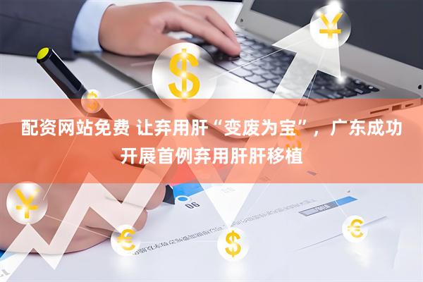 配资网站免费 让弃用肝“变废为宝”，广东成功开展首例弃用肝肝移植
