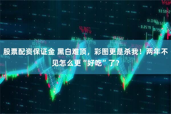 股票配资保证金 黑白难顶，彩图更是杀我！两年不见怎么更“好吃”了？