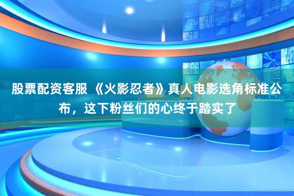 股票配资客服 《火影忍者》真人电影选角标准公布，这下粉丝们的心终于踏实了