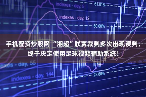 手机配资炒股网 “湘超”联赛裁判多次出现误判，终于决定使用足球视频辅助系统！